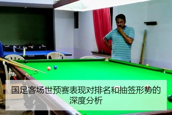 国足客场世预赛表现对排名和抽签形势的深度分析