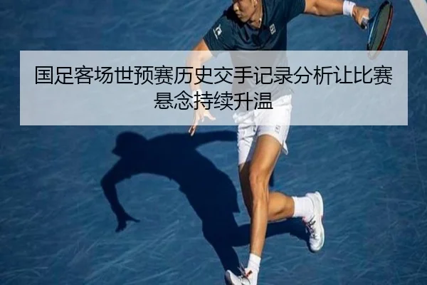 国足客场世预赛历史交手记录分析让比赛悬念持续升温