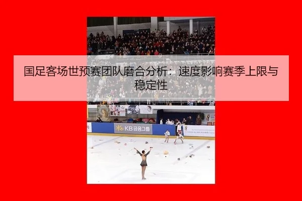 国足客场世预赛团队磨合分析：速度影响赛季上限与稳定性